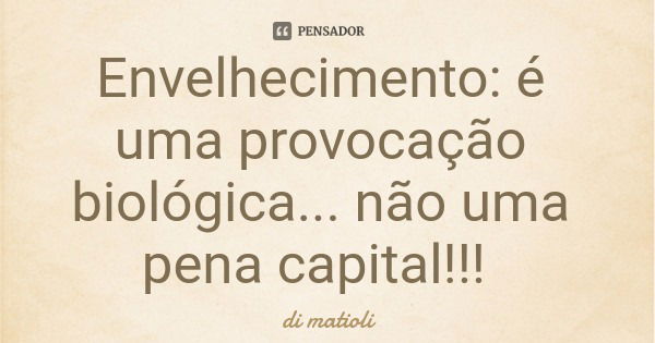 Envelhecimento: é uma provocação biológica... não uma pena capital!!!... Frase de di matioli.