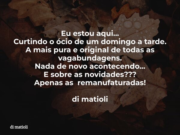Eu estou aqui... Curtindo o ócio de um domingo a tarde. A mais pura e original de todas as vagabundagens. Nada de novo acontecendo... E sobre as novidades??? Ap... Frase de di matioli.