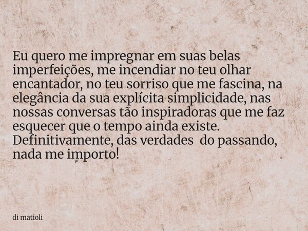 Eu quero me impregnar em suas belas imperfeições, me incendiar no teu olhar encantador, no teu sorriso que me fascina, na elegância da sua explícita simplicidad... Frase de di matioli.