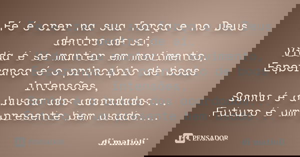 Fé é crer na sua força e no Deus dentro de si, Vida é se manter em movimento, Esperança é o princípio de boas intensões, Sonho é a busca dos acordados... Futuro... Frase de di matioli.