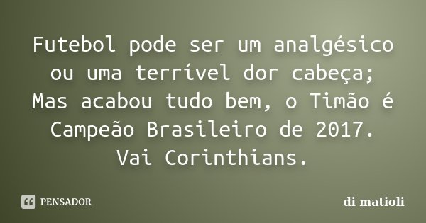 Futebol pode ser um analgésico ou uma terrível dor cabeça; Mas acabou tudo bem, o Timão é Campeão Brasileiro de 2017. Vai Corinthians.... Frase de di matioli.