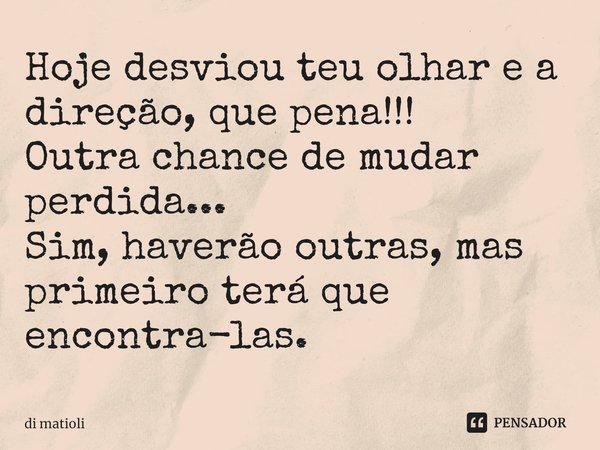 Hoje desviou teu olhar e a direção, que pena!!!
Outra chance de mudar perdida...
Sim, haverão outras, mas primeiro terá que encontra-las.... Frase de di matioli.