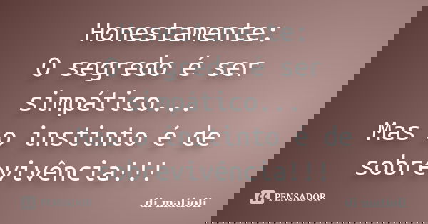 Honestamente: O segredo é ser simpático... Mas o instinto é de sobrevivência!!!... Frase de di matioli.