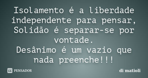 Isolamento é a liberdade independente para pensar, Solidão é separar-se por vontade. Desânimo é um vazio que nada preenche!!!... Frase de di matioli.