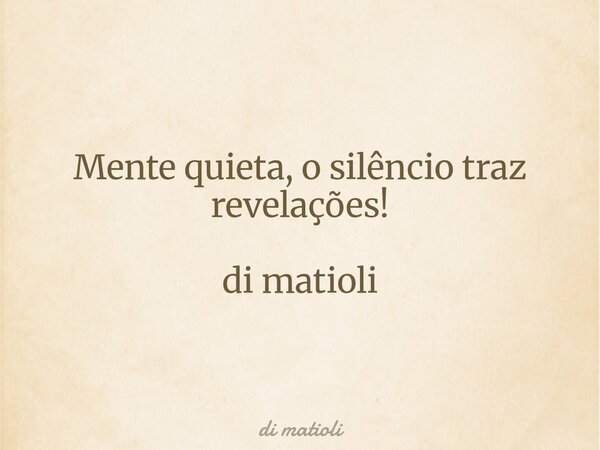 Mente quieta, o silêncio traz revelações! di matioli... Frase de di matioli.