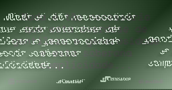 Nada é tão necessário que esta overdose de gentileza e generosidade e esta soberana cumplicidade...... Frase de di matioli.