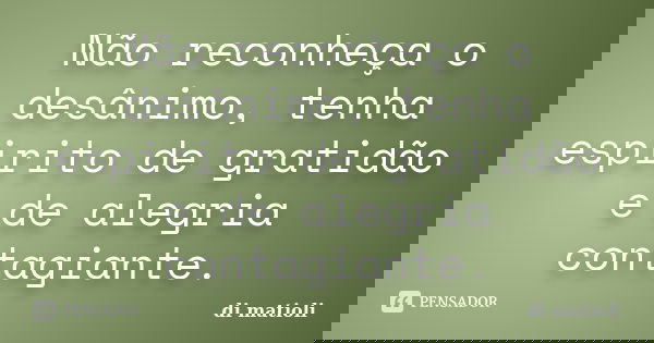 Não reconheça o desânimo, tenha espirito de gratidão e de alegria contagiante.... Frase de di matioli.
