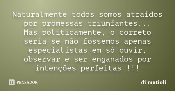 Naturalmente todos somos atraídos por promessas triunfantes... Mas politicamente, o correto seria se não fossemos apenas especialistas em só ouvir, observar e s... Frase de di matioli.