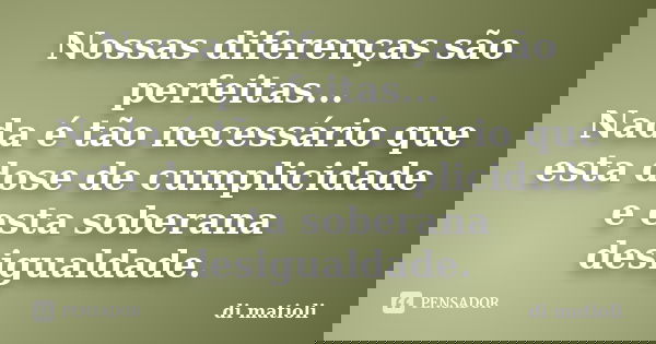 Nossas diferenças são perfeitas... Nada é tão necessário que esta dose de cumplicidade e esta soberana desigualdade.... Frase de di matioli.