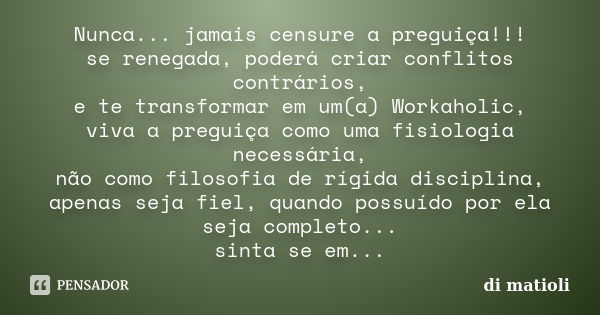 Nunca... jamais censure a preguiça!!! se renegada, poderá criar conflitos contrários, e te transformar em um(a) Workaholic, viva a preguiça como uma fisiologia ... Frase de di matioli.