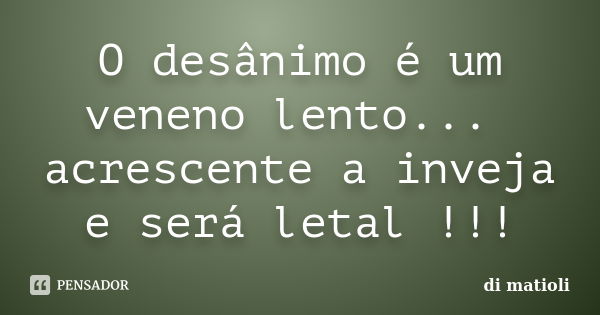 O desânimo é um veneno lento... acrescente a inveja e será letal !!!... Frase de di matioli.