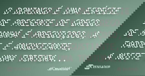 O DOMINGO É UMA ESPÉCIE DE PRESENTE DE GREGO. DE MANHÃ É PREGUIÇOSO, A TARDE É ANGUSTIANTE, A NOITE UMA TORTURA...... Frase de di matioli.