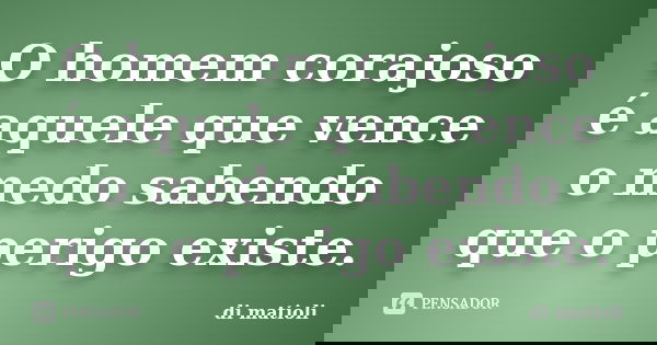 O homem corajoso é aquele que vence o medo sabendo que o perigo existe.... Frase de di matioli.