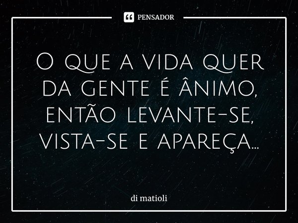 ⁠O que a vida quer da gente é ânimo, então levante-se, vista-se e apareça...... Frase de di matioli.