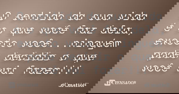 O sentido da sua vida é o que você faz dela, exceto você...ninguém pode decidir o que você vai fazer!!!... Frase de di matioli.