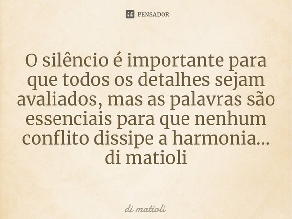 ⁠O silêncio é importante para que todos os detalhes sejam avaliados, mas as palavras são essenciais para que nenhum conflito dissipe a harmonia... di matioli... Frase de di matioli.