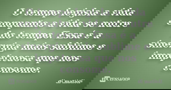 O tempo legisla a vida enquanto a vida se nutre do tempo. Essa é a sinergia mais sublime e impetuosa que nos consome.... Frase de di matioli.