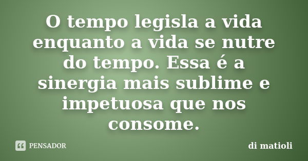 O tempo legisla a vida enquanto a vida se nutre do tempo. Essa é a sinergia mais sublime e impetuosa que nos consome.... Frase de di matioli.