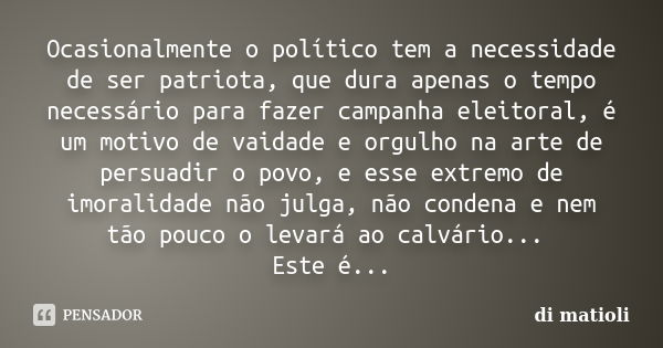 Ocasionalmente o político tem a necessidade de ser patriota, que dura apenas o tempo necessário para fazer campanha eleitoral, é um motivo de vaidade e orgulho ... Frase de di matioli.