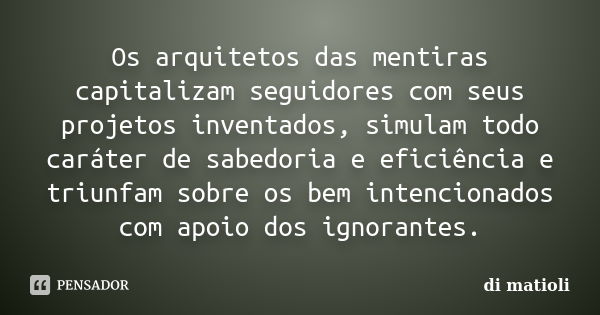 Os arquitetos das mentiras capitalizam seguidores com seus projetos inventados, simulam todo caráter de sabedoria e eficiência e triunfam sobre os bem intencion... Frase de di matioli.