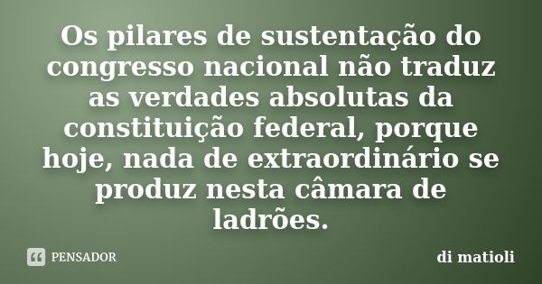 Os pilares de sustentação do congresso nacional não traduz as verdades absolutas da constituição federal, porque hoje, nada de extraordinário se produz nesta câ... Frase de di matioli.