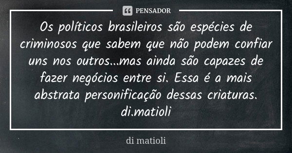 Os políticos brasileiros são espécies de criminosos que sabem que não podem confiar uns nos outros...mas ainda são capazes de fazer negócios entre si. Essa é a ... Frase de di matioli.