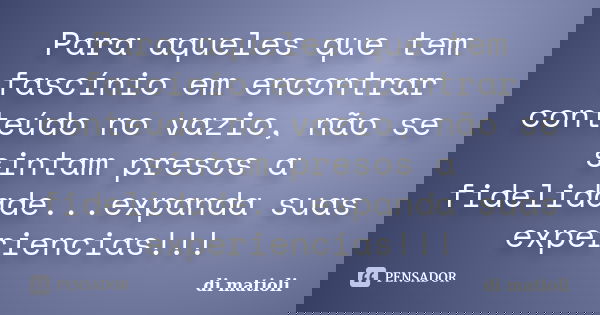 Para aqueles que tem fascínio em encontrar conteúdo no vazio, não se sintam presos a fidelidade...expanda suas experiencias!!!... Frase de di matioli.