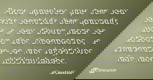 Para aqueles que tem seu sexto sentido bem apurado, use a seu favor para se afastar dos insensatos, e concentre-se nos objetivos não nas dificuldades.... Frase de di matioli.