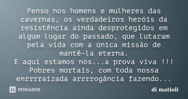 Penso nos homens e mulheres das cavernas, os verdadeiros heróis da resistência ainda desprotegidos em algum lugar do passado, que lutaram pela vida com a única ... Frase de di matioli.