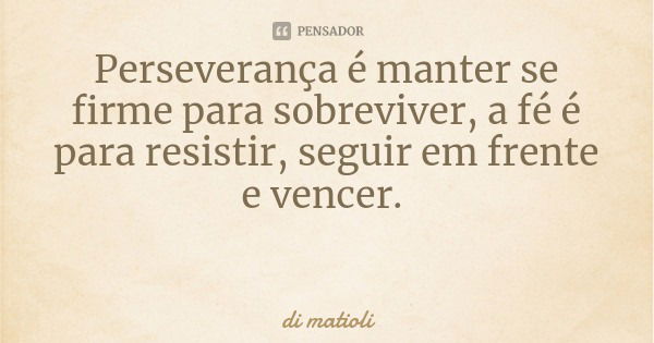 Perseverança é manter se firme para sobreviver, a fé é para resistir, seguir em frente e vencer.... Frase de di matioli.