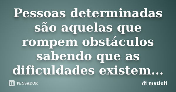 Pessoas determinadas são aquelas que rompem obstáculos sabendo que as dificuldades existem...... Frase de di matioli.