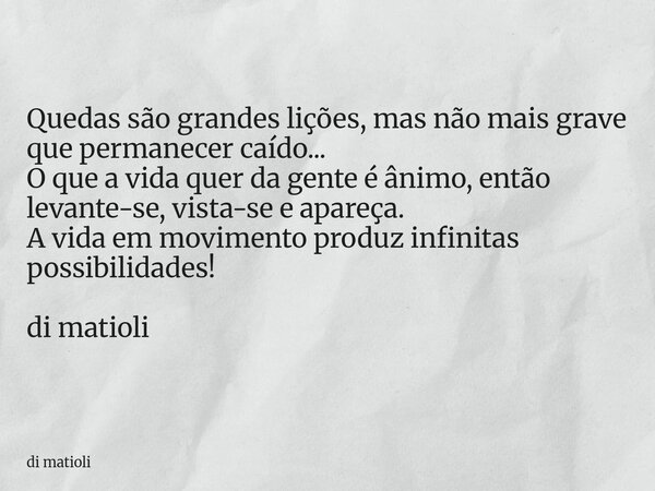 Quedas são grandes lições, mas não mais grave que permanecer caído... O que a vida quer da gente é ânimo, então levante-se, vista-se e apareça. A vida em movime... Frase de di matioli.