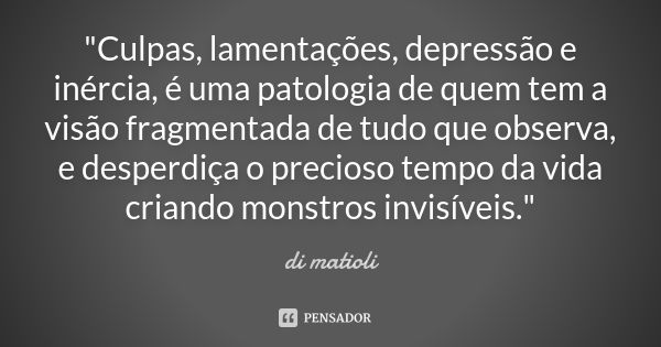 "Culpas, lamentações, depressão e inércia, é uma patologia de quem tem a visão fragmentada de tudo que observa, e desperdiça o precioso tempo da vida crian... Frase de di matioli.