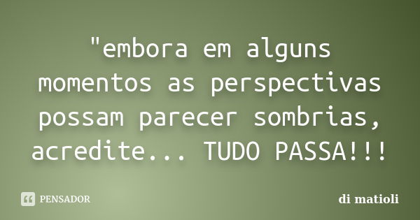 "embora em alguns momentos as perspectivas possam parecer sombrias, acredite... TUDO PASSA!!!... Frase de di matioli.