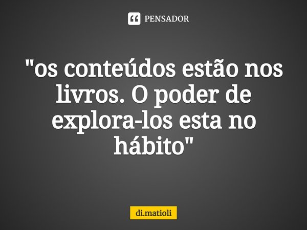 ⁠"os conteúdos estão nos livros. O poder de explora-los esta no hábito"... Frase de di.matioli.