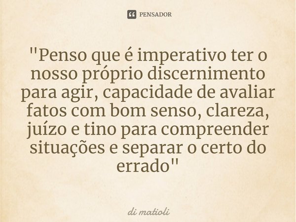 ⁠"Penso que é imperativo ter o nosso próprio discernimento para agir, capacidade de avaliar fatos com bom senso, clareza, juízo e tino para compreender sit... Frase de di matioli.