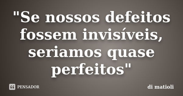 "Se nossos defeitos fossem invisíveis, seriamos quase perfeitos"... Frase de di matioli.