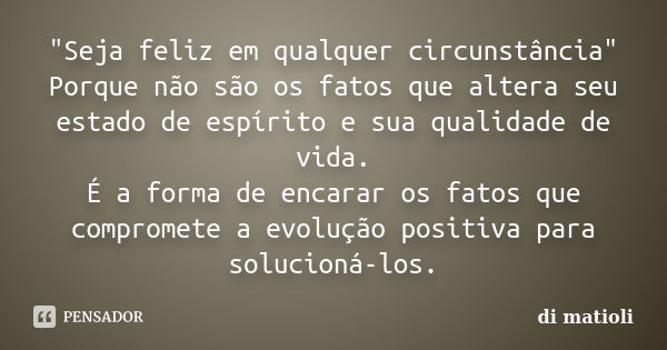 "Seja feliz em qualquer circunstância" Porque não são os fatos que altera seu estado de espírito e sua qualidade de vida. É a forma de encarar os fato... Frase de di matioli.