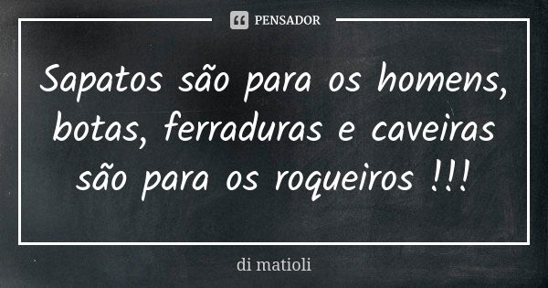 Sapatos são para os homens, botas, ferraduras e caveiras são para os roqueiros !!!... Frase de di matioli.