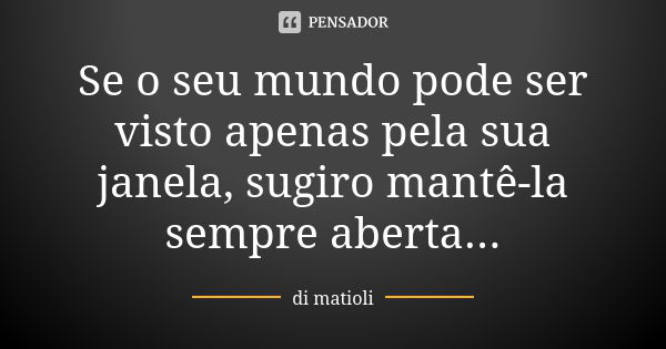 Se o seu mundo pode ser visto apenas pela sua janela, sugiro mantê-la sempre aberta...... Frase de di matioli.