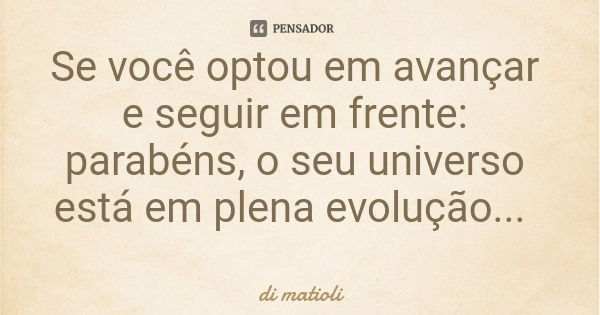 Se você optou em avançar e seguir em frente: parabéns, o seu universo está em plena evolução...... Frase de di matioli.