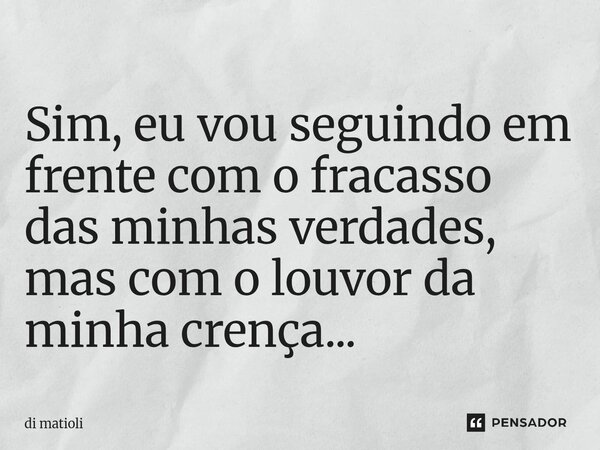 Sim, eu vou seguindo em frente com o fracasso das minhas verdades, mas com o louvor da minha crença...... Frase de di matioli.