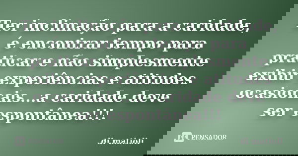 Ter inclinação para a caridade, é encontrar tempo para praticar e não simplesmente exibir experiências e atitudes ocasionais...a caridade deve ser espontânea!!!... Frase de di matioli.