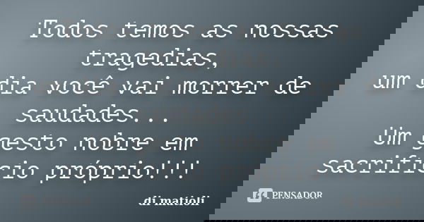 Todos temos as nossas tragedias, um dia você vai morrer de saudades... Um gesto nobre em sacrifício próprio!!!... Frase de di matioli.
