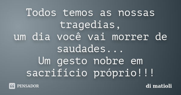 Todos temos as nossas tragedias, um dia você vai morrer de saudades... Um gesto nobre em sacrifício próprio!!!... Frase de di matioli.