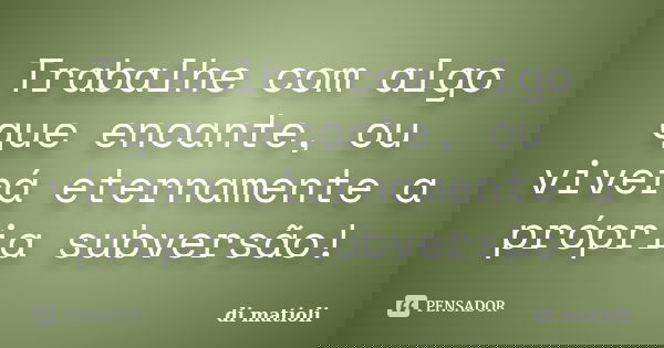 Trabalhe com algo que encante, ou viverá eternamente a própria subversão!... Frase de di matioli.