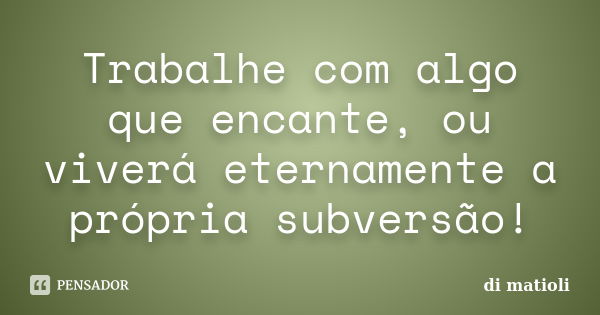 Trabalhe com algo que encante, ou viverá eternamente a própria subversão!... Frase de di matioli.