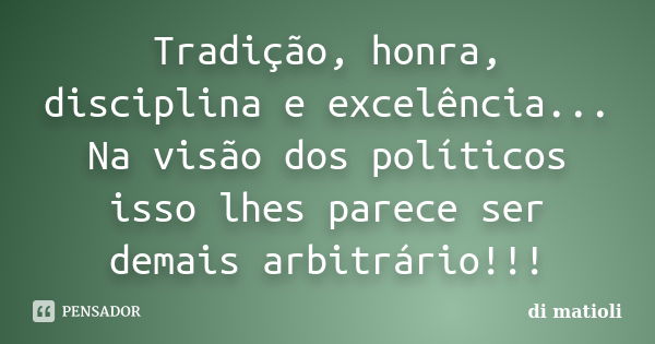 Tradição, honra, disciplina e excelência... Na visão dos políticos isso lhes parece ser demais arbitrário!!!... Frase de di matioli.