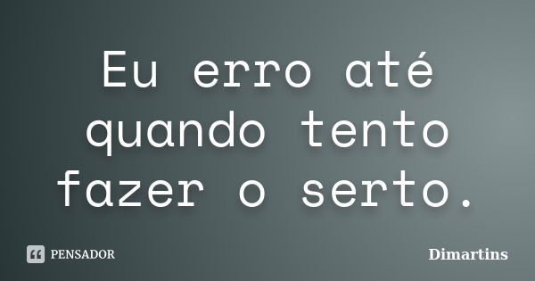 Eu erro até quando tento fazer o serto.... Frase de Dimartins.