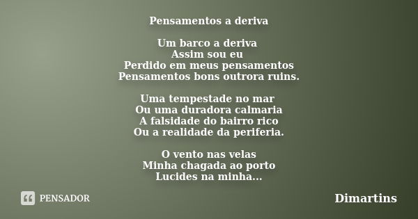 Pensamentos a deriva Um barco a deriva Assim sou eu Perdido em meus pensamentos Pensamentos bons outrora ruins. Uma tempestade no mar Ou uma duradora calmaria A... Frase de Dimartins.